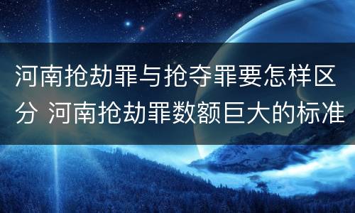 河南抢劫罪与抢夺罪要怎样区分 河南抢劫罪数额巨大的标准