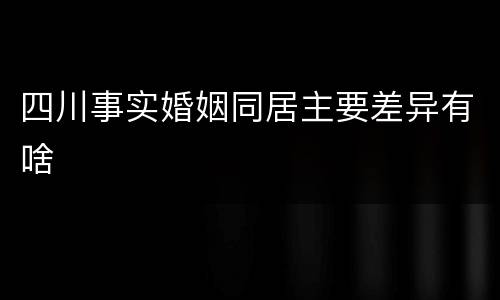 四川事实婚姻同居主要差异有啥