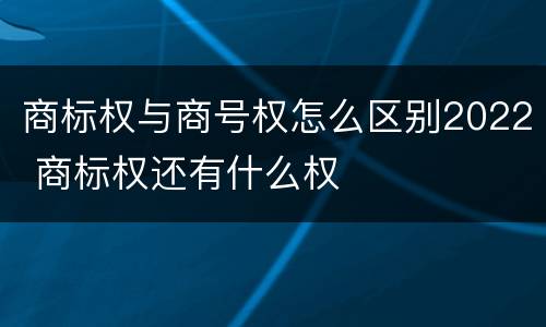 商标权与商号权怎么区别2022 商标权还有什么权