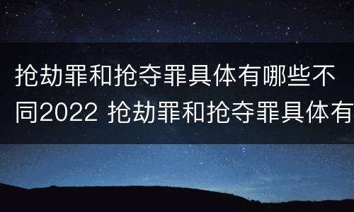 抢劫罪和抢夺罪具体有哪些不同2022 抢劫罪和抢夺罪具体有哪些不同2022年案例