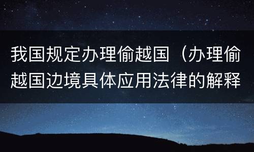 我国规定办理偷越国（办理偷越国边境具体应用法律的解释）