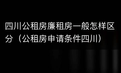 四川公租房廉租房一般怎样区分（公租房申请条件四川）