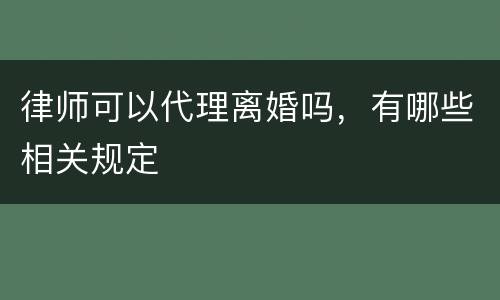 律师可以代理离婚吗，有哪些相关规定
