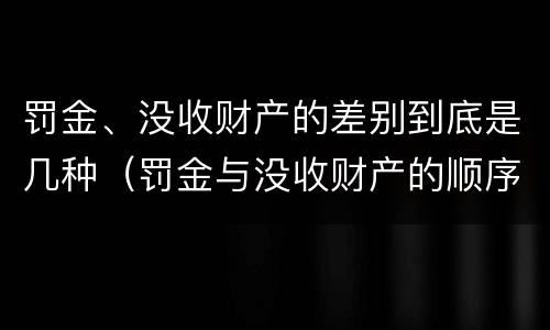 罚金、没收财产的差别到底是几种（罚金与没收财产的顺序）
