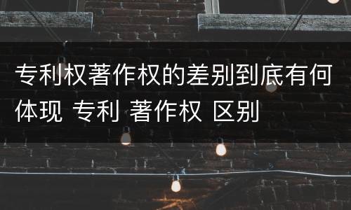 专利权著作权的差别到底有何体现 专利 著作权 区别