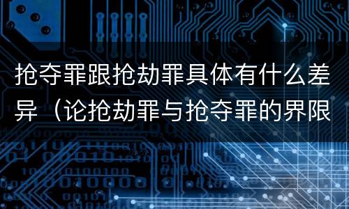抢夺罪跟抢劫罪具体有什么差异（论抢劫罪与抢夺罪的界限）