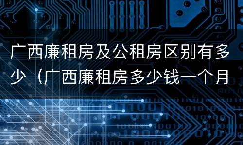 广西廉租房及公租房区别有多少（广西廉租房多少钱一个月）