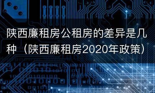 陕西廉租房公租房的差异是几种（陕西廉租房2020年政策）