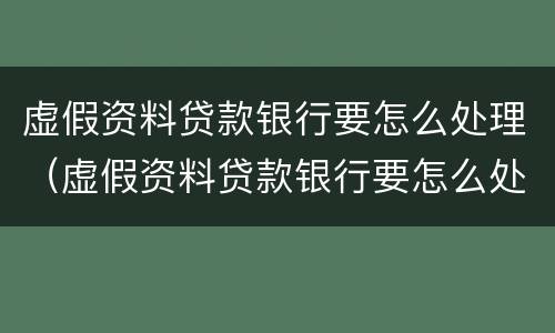 虚假资料贷款银行要怎么处理（虚假资料贷款银行要怎么处理好）