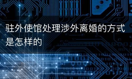 驻外使馆处理涉外离婚的方式是怎样的