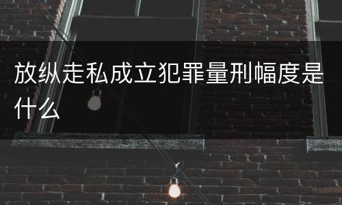 放纵走私成立犯罪量刑幅度是什么