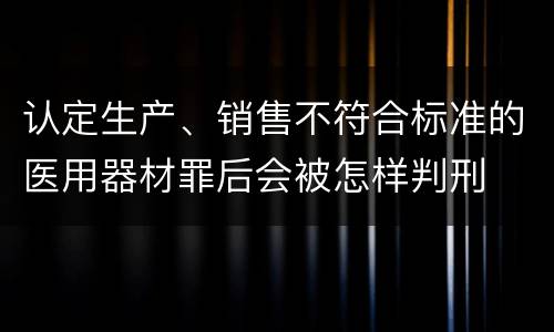 认定生产、销售不符合标准的医用器材罪后会被怎样判刑