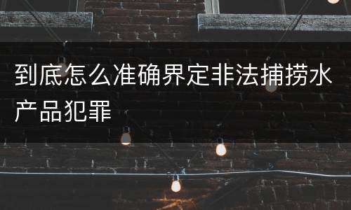 到底怎么准确界定非法捕捞水产品犯罪