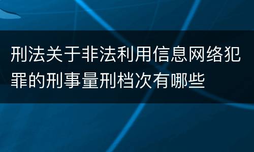 刑法关于非法利用信息网络犯罪的刑事量刑档次有哪些