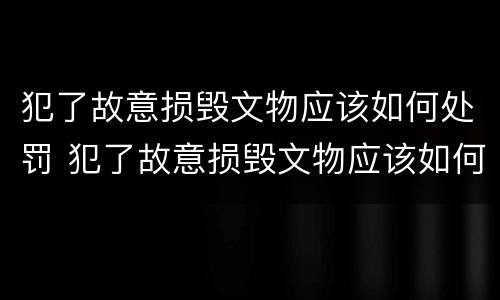 犯了故意损毁文物应该如何处罚 犯了故意损毁文物应该如何处罚呢