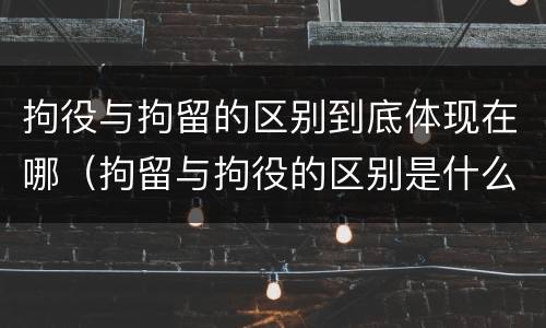 拘役与拘留的区别到底体现在哪（拘留与拘役的区别是什么）