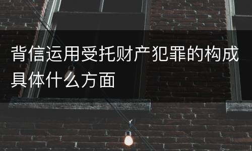背信运用受托财产犯罪的构成具体什么方面
