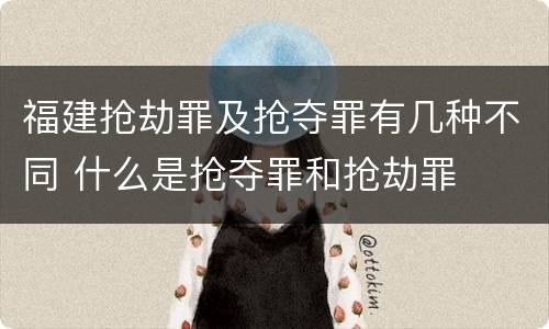 福建抢劫罪及抢夺罪有几种不同 什么是抢夺罪和抢劫罪