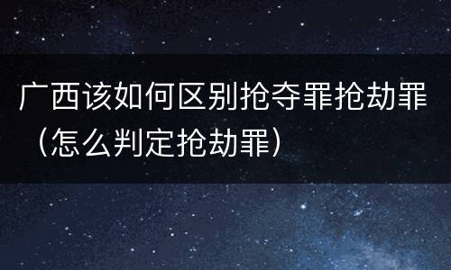 广西该如何区别抢夺罪抢劫罪（怎么判定抢劫罪）