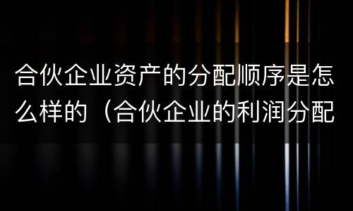 合伙企业资产的分配顺序是怎么样的（合伙企业的利润分配顺序）