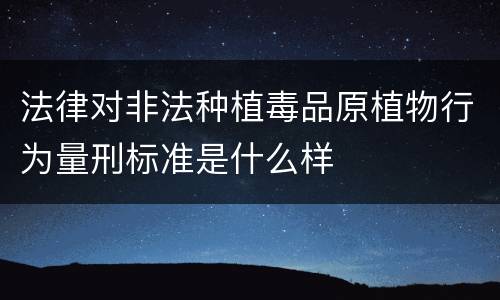 法律对非法种植毒品原植物行为量刑标准是什么样