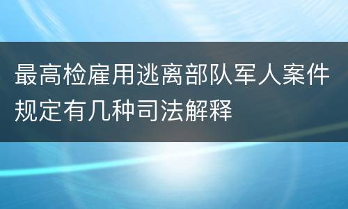 最高检雇用逃离部队军人案件规定有几种司法解释