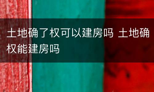 土地确了权可以建房吗 土地确权能建房吗