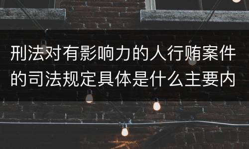 刑法对有影响力的人行贿案件的司法规定具体是什么主要内容