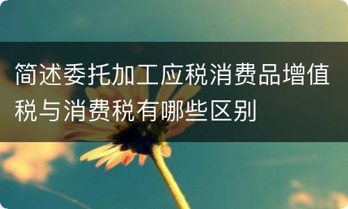 简述委托加工应税消费品增值税与消费税有哪些区别