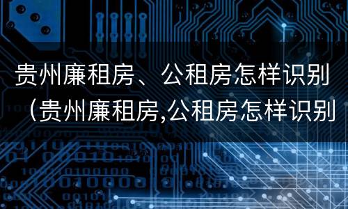 贵州廉租房、公租房怎样识别（贵州廉租房,公租房怎样识别真假）