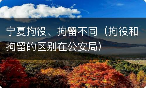 宁夏拘役、拘留不同（拘役和拘留的区别在公安局）