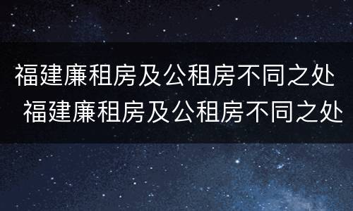 福建廉租房及公租房不同之处 福建廉租房及公租房不同之处有哪些