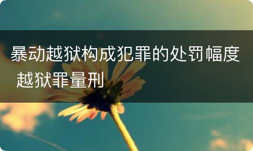 暴动越狱构成犯罪的处罚幅度 越狱罪量刑