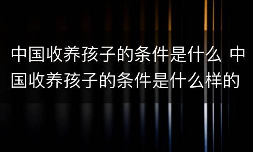 中国收养孩子的条件是什么 中国收养孩子的条件是什么样的