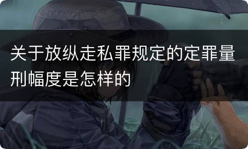 关于放纵走私罪规定的定罪量刑幅度是怎样的