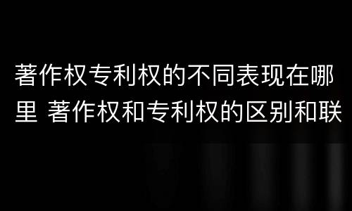 著作权专利权的不同表现在哪里 著作权和专利权的区别和联系