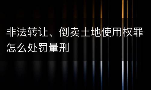 非法转让、倒卖土地使用权罪怎么处罚量刑
