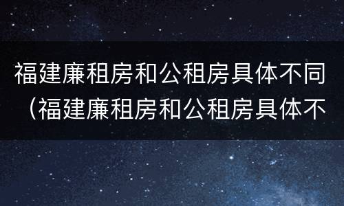 福建廉租房和公租房具体不同（福建廉租房和公租房具体不同在哪里）