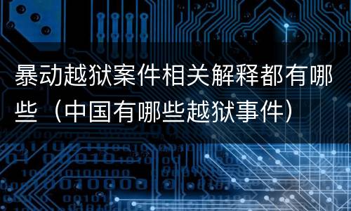 暴动越狱案件相关解释都有哪些（中国有哪些越狱事件）
