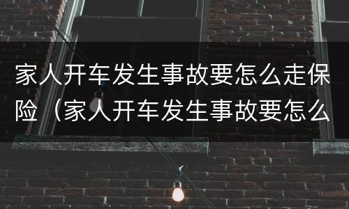 家人开车发生事故要怎么走保险（家人开车发生事故要怎么走保险呢）