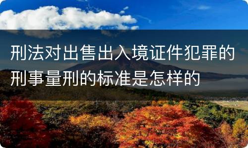 刑法对出售出入境证件犯罪的刑事量刑的标准是怎样的