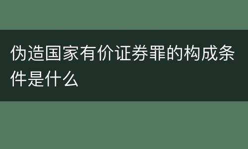 伪造国家有价证券罪的构成条件是什么
