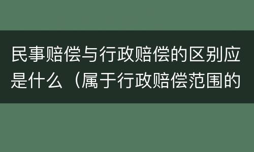 民事赔偿与行政赔偿的区别应是什么（属于行政赔偿范围的是）