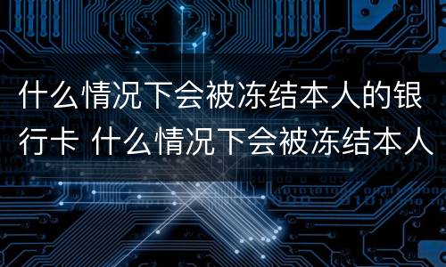 什么情况下会被冻结本人的银行卡 什么情况下会被冻结本人的银行卡呢