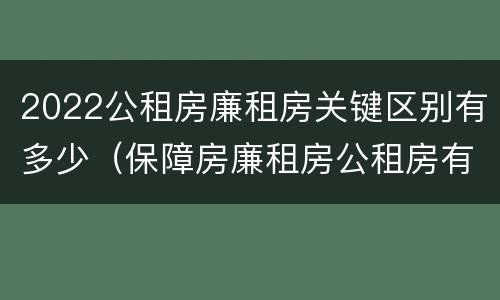 2022公租房廉租房关键区别有多少（保障房廉租房公租房有什么区别）