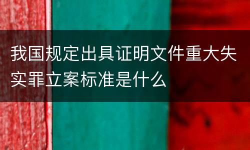 我国规定出具证明文件重大失实罪立案标准是什么