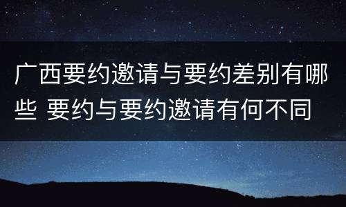 广西要约邀请与要约差别有哪些 要约与要约邀请有何不同
