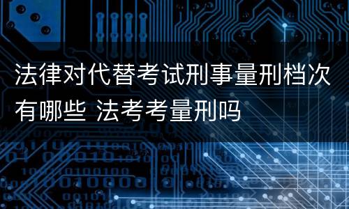 法律对代替考试刑事量刑档次有哪些 法考考量刑吗