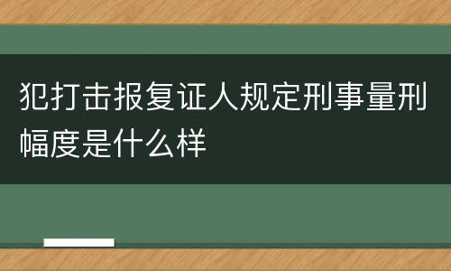 犯打击报复证人规定刑事量刑幅度是什么样