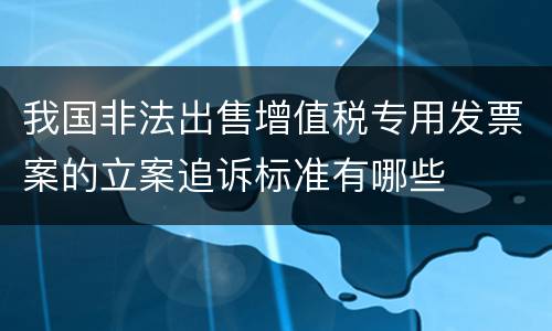 我国非法出售增值税专用发票案的立案追诉标准有哪些